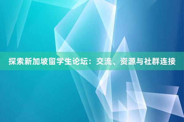 探索新加坡留学生论坛：交流、资源与社群连接