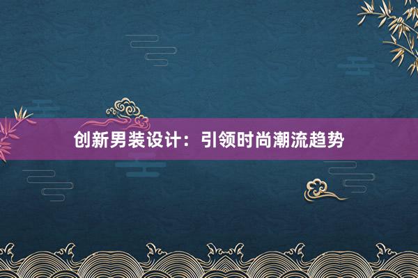 创新男装设计：引领时尚潮流趋势